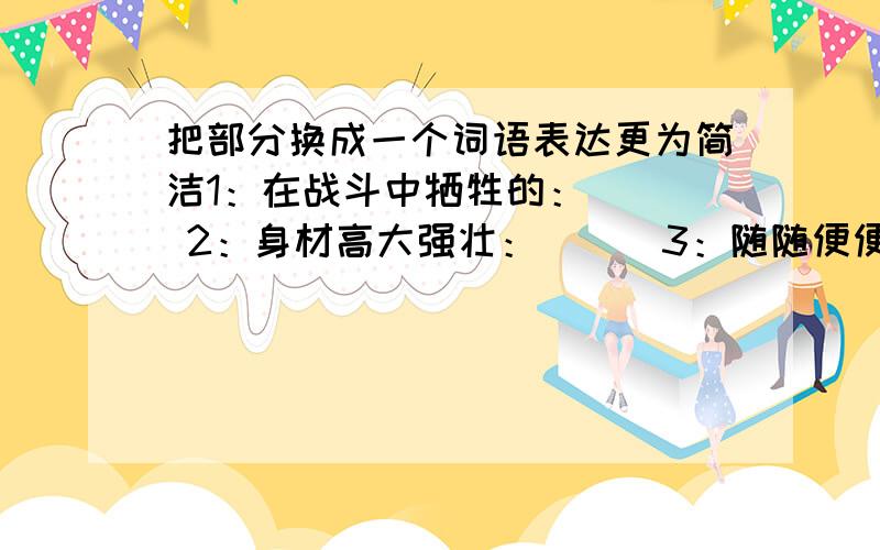 把部分换成一个词语表达更为简洁1：在战斗中牺牲的：（ ） 2：身材高大强壮：（ ） 3：随随便便,一点也不在意了：（ ）