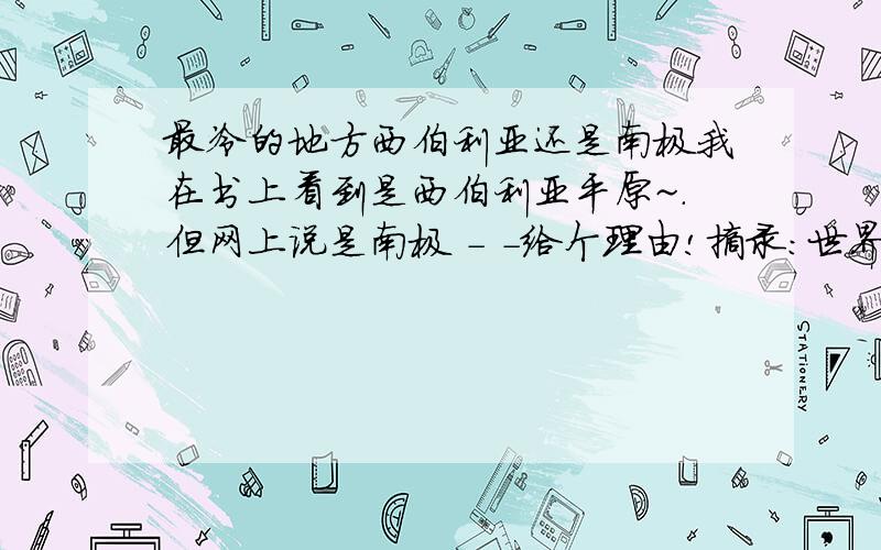 最冷的地方西伯利亚还是南极我在书上看到是西伯利亚平原~.但网上说是南极 - -给个理由!摘录：世界上最冷的地方在哪里一提到世界上最冷的地方,朋友们一定会说是南极,那里一年四季冰雪