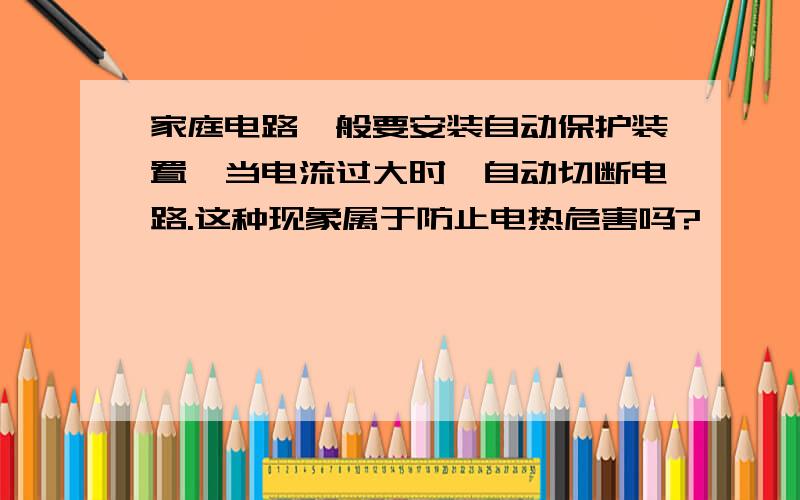 家庭电路一般要安装自动保护装置,当电流过大时,自动切断电路.这种现象属于防止电热危害吗?