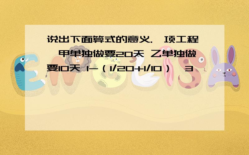 说出下面算式的意义.一项工程,甲单独做要20天 乙单独做要10天 1-（1/20+1/10）*3