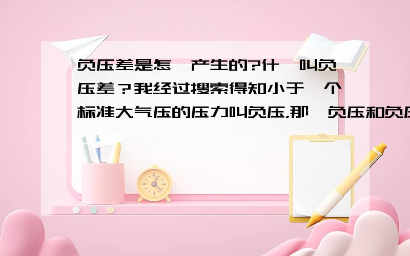 负压差是怎麽产生的?什麽叫负压差？我经过搜索得知小于一个标准大气压的压力叫负压，那麽负压和负压差是一样的吗？负压差又是怎麽产生的？