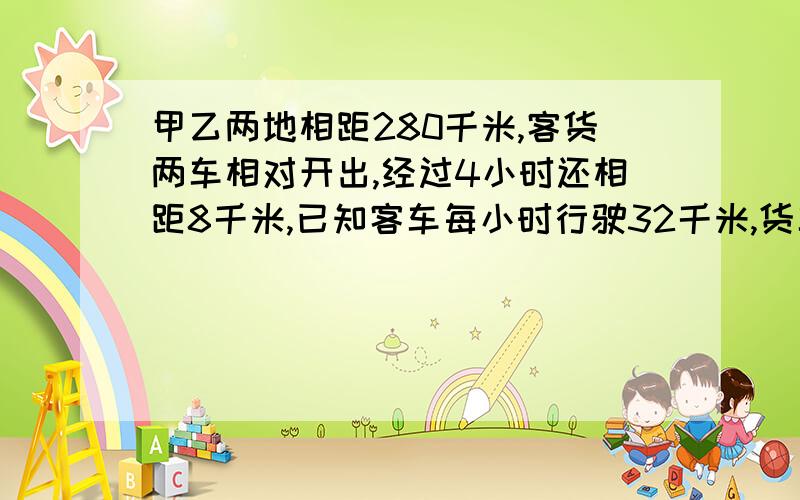 甲乙两地相距280千米,客货两车相对开出,经过4小时还相距8千米,已知客车每小时行驶32千米,货车每小时行驶多少千米?