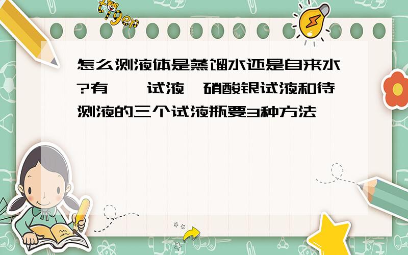 怎么测液体是蒸馏水还是自来水?有酚酞试液,硝酸银试液和待测液的三个试液瓶要3种方法