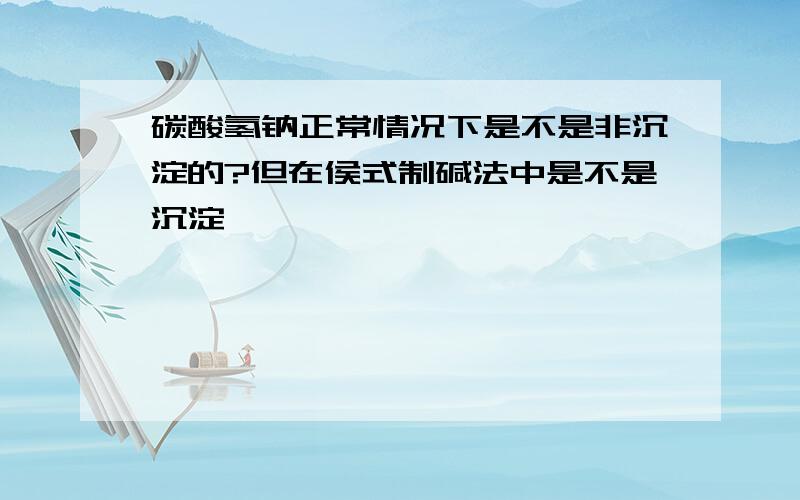 碳酸氢钠正常情况下是不是非沉淀的?但在侯式制碱法中是不是沉淀