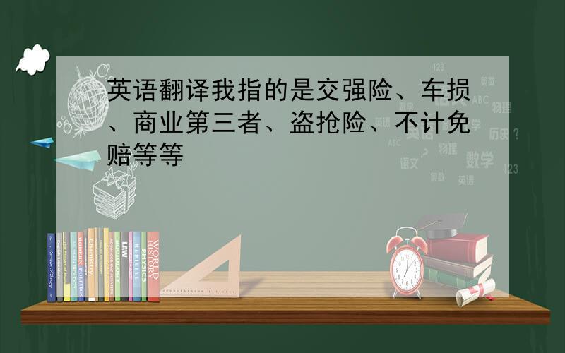 英语翻译我指的是交强险、车损、商业第三者、盗抢险、不计免赔等等