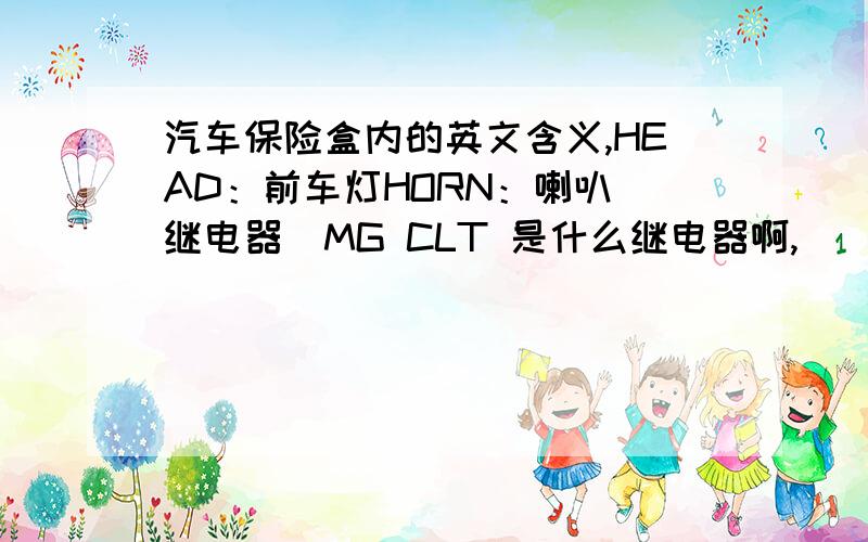 汽车保险盒内的英文含义,HEAD：前车灯HORN：喇叭（继电器）MG CLT 是什么继电器啊,