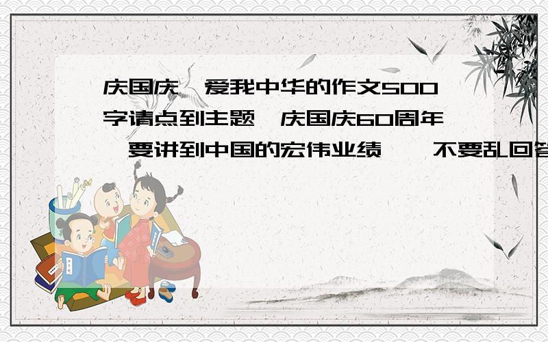 庆国庆,爱我中华的作文500字请点到主题,庆国庆60周年,要讲到中国的宏伟业绩,,不要乱回答哦!