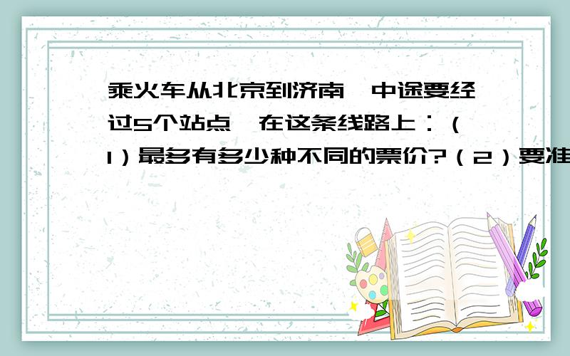 乘火车从北京到济南,中途要经过5个站点,在这条线路上：（1）最多有多少种不同的票价?（2）要准备多少种不同的车票?要过车程