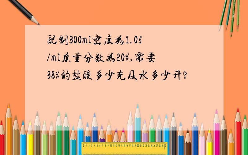 配制300ml密度为1.05/ml质量分数为20%,需要38%的盐酸多少克及水多少升?