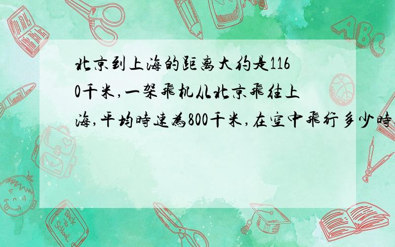 北京到上海的距离大约是1160千米,一架飞机从北京飞往上海,平均时速为800千米,在空中飞行多少时,合多少