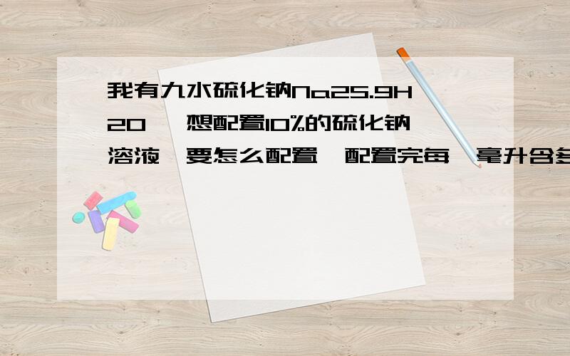 我有九水硫化钠Na2S.9H2O ,想配置10%的硫化钠溶液,要怎么配置,配置完每一毫升含多少克硫化钠?