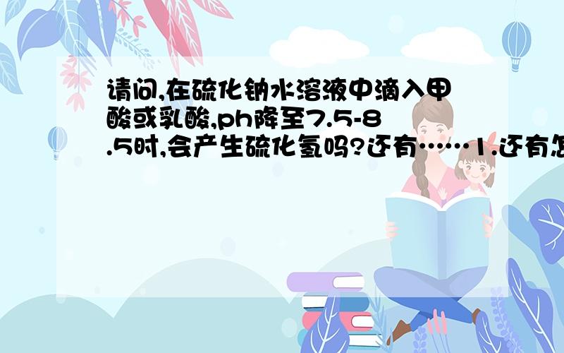 请问,在硫化钠水溶液中滴入甲酸或乳酸,ph降至7.5-8.5时,会产生硫化氢吗?还有……1.还有怎样能够防止硫化钠水溶液产生硫化氢?2.加入缓冲液对防止硫化氢的产生有帮助吗?0.5%硫化钠水溶液ph降