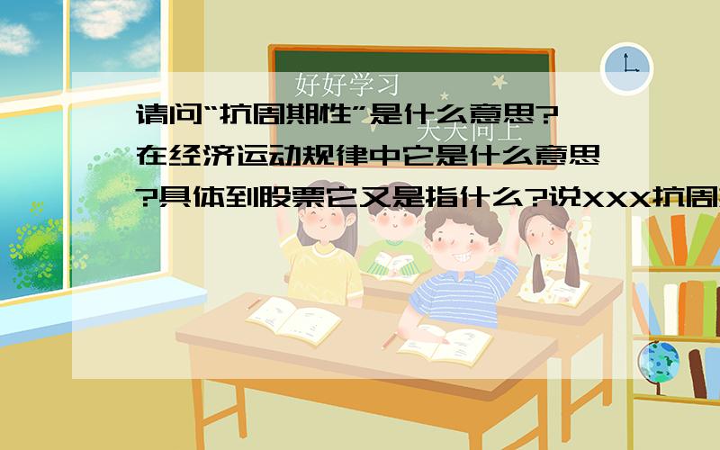 请问“抗周期性”是什么意思?在经济运动规律中它是什么意思?具体到股票它又是指什么?说XXX抗周期性好是什么意思?