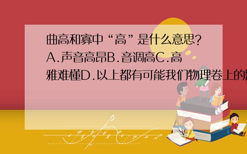 曲高和寡中“高”是什么意思?A.声音高昂B.音调高C.高雅难懂D.以上都有可能我们物理卷上的题,请各位帮帮忙呀这是一道物理题呀，AB都不对吗