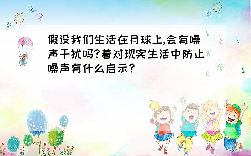 假设我们生活在月球上,会有噪声干扰吗?着对现实生活中防止噪声有什么启示?