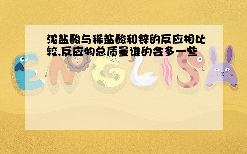 浓盐酸与稀盐酸和锌的反应相比较,反应物总质量谁的会多一些