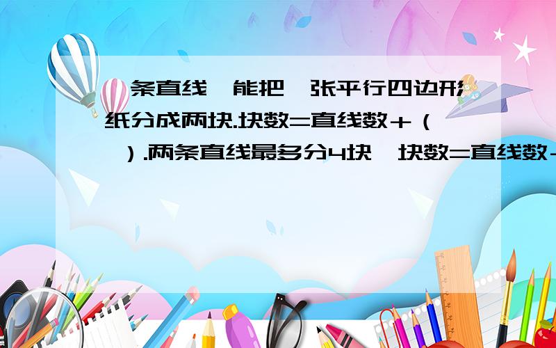 一条直线,能把一张平行四边形纸分成两块.块数=直线数＋（ ）.两条直线最多分4块,块数=直线数＋（ ）.三条直线,最多能把这张平行四边形纸分成7块.块数=直线数＋（  ）.急.快.