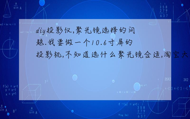 diy投影仪,聚光镜选择的问题.我要做一个10.6寸屏的投影机,不知道选什么聚光镜合适,淘宝大多都是配套的是直径90mm的焦距220,但是我看过一个帖子说这个光太散了,用75mm焦距80的刚合适.我是新