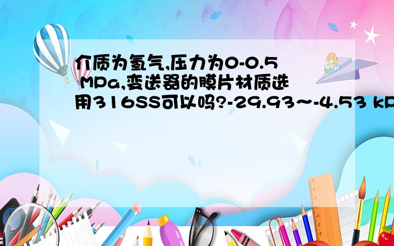 介质为氢气,压力为0-0.5 MPa,变送器的膜片材质选用316SS可以吗?-29.93～-4.53 kPa,用316L可以吗?5KPa,用316L可以吗?