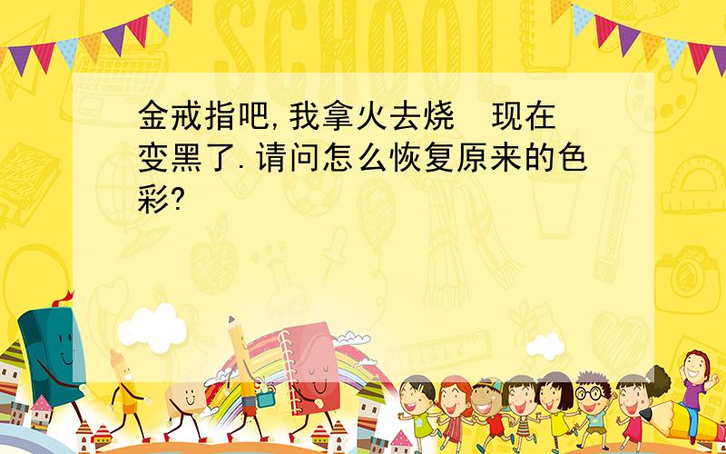 金戒指吧,我拿火去烧  现在变黑了.请问怎么恢复原来的色彩?