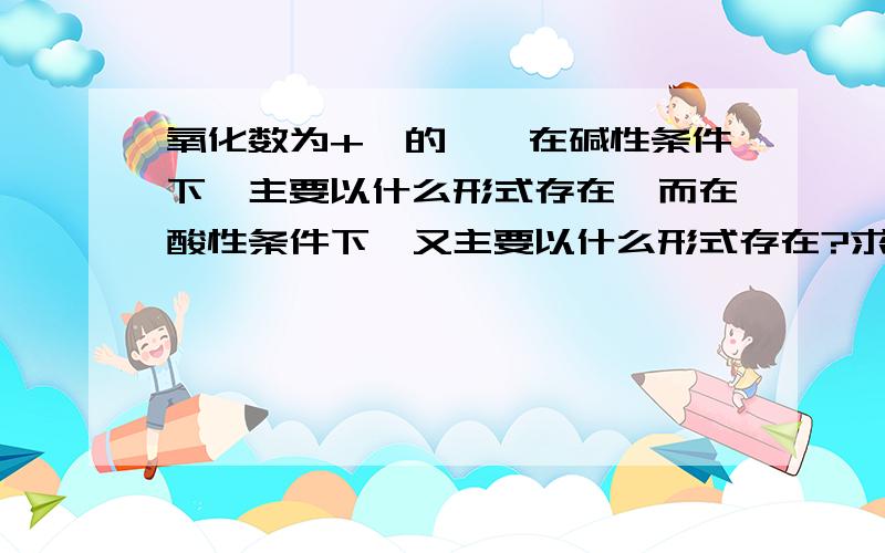 氧化数为+Ⅵ的铬,在碱性条件下,主要以什么形式存在,而在酸性条件下,又主要以什么形式存在?求原理和详解答案