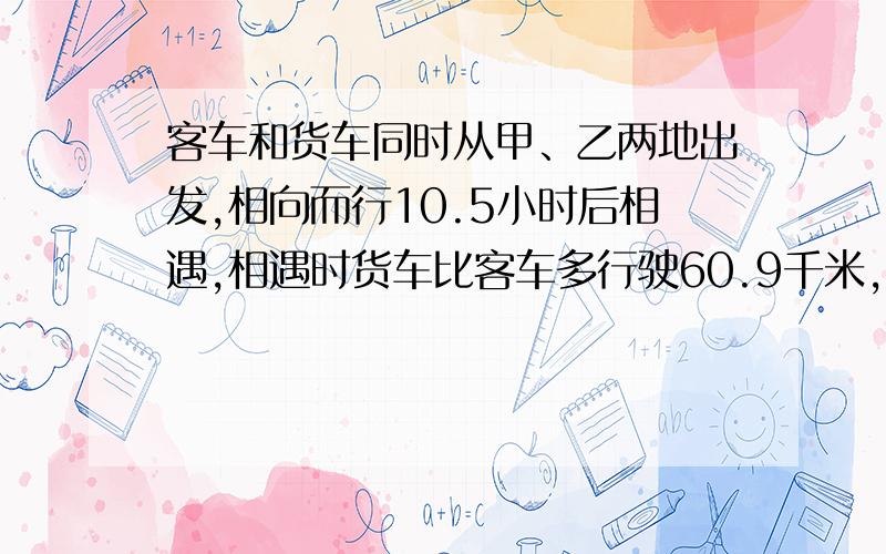 客车和货车同时从甲、乙两地出发,相向而行10.5小时后相遇,相遇时货车比客车多行驶60.9千米,