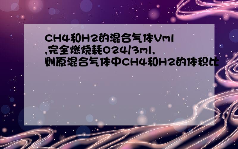 CH4和H2的混合气体Vml,完全燃烧耗O24/3ml,则原混合气体中CH4和H2的体积比