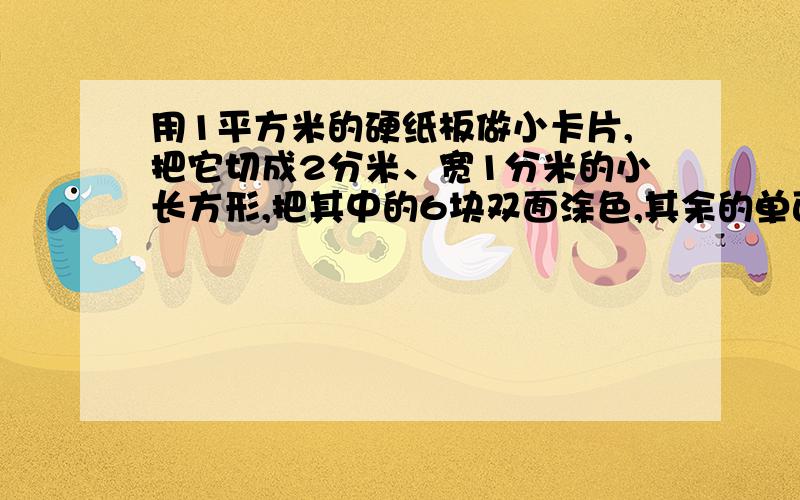 用1平方米的硬纸板做小卡片,把它切成2分米、宽1分米的小长方形,把其中的6块双面涂色,其余的单面涂色.1.单面涂色的共有多少平方分米?2.单面涂色的占总卡片数的几分之几?