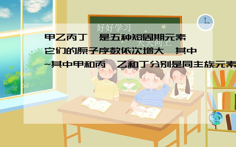 甲乙丙丁戊是五种短周期元素,它们的原子序数依次增大,其中~其中甲和丙,乙和丁分别是同主族元素,丁和戊两元素周期相邻.又知乙,丁两元素的原子核内质子数之和是甲,丙两元素原子核内质