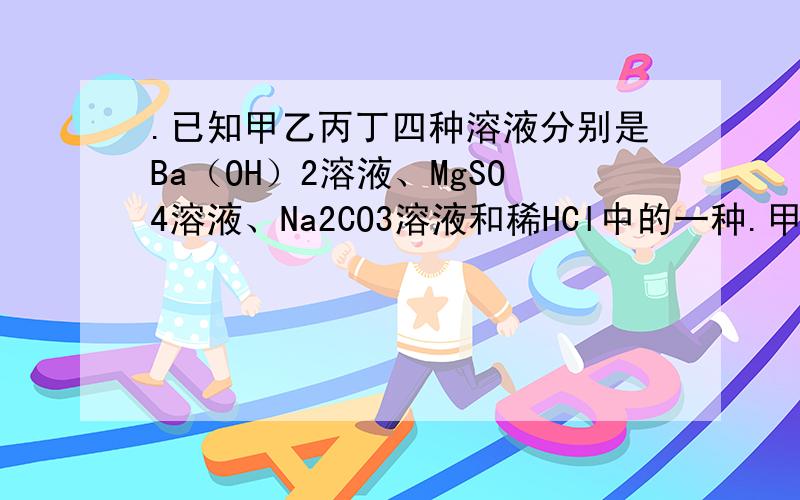 .已知甲乙丙丁四种溶液分别是Ba（OH）2溶液、MgSO4溶液、Na2CO3溶液和稀HCl中的一种.甲.乙混合有白色沉.已知甲乙丙丁四种溶液分别是Ba（OH）2溶液、MgSO4溶液、Na2CO3溶液和稀HCl中的一种。乙混