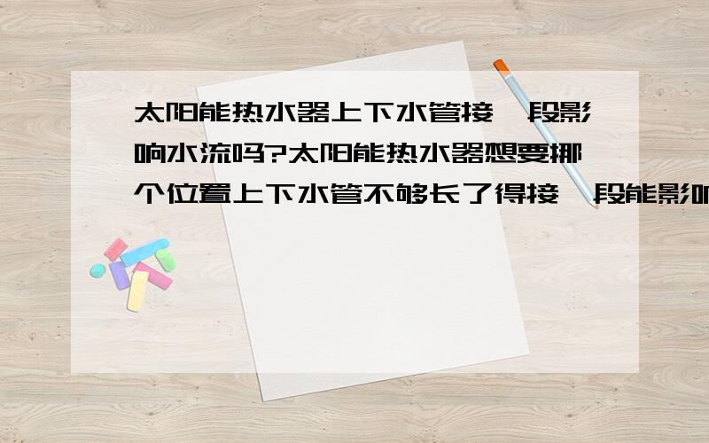 太阳能热水器上下水管接一段影响水流吗?太阳能热水器想要挪个位置上下水管不够长了得接一段能影响水流吗、