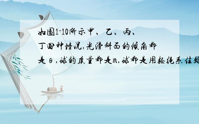 如图1－10所示甲、乙、丙、丁四种情况,光滑斜面的倾角都是θ,球的质量都是m,球都是用轻绳系住处于平衡状态,则 ［ ］A．球对斜面压力最大的是甲图所示情况B．球对