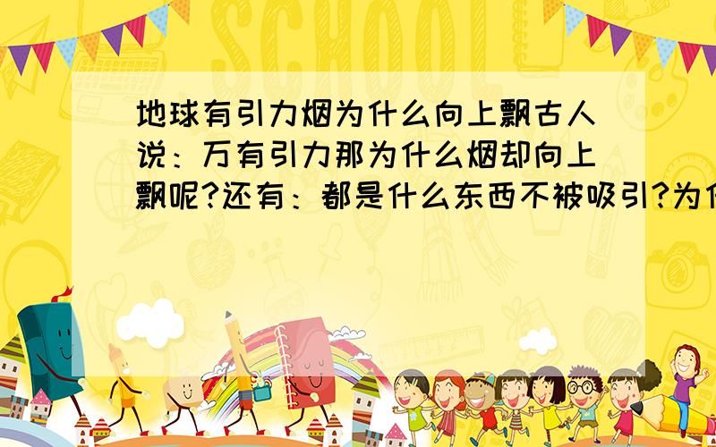 地球有引力烟为什么向上飘古人说：万有引力那为什么烟却向上飘呢?还有：都是什么东西不被吸引?为什么呢?谢谢.