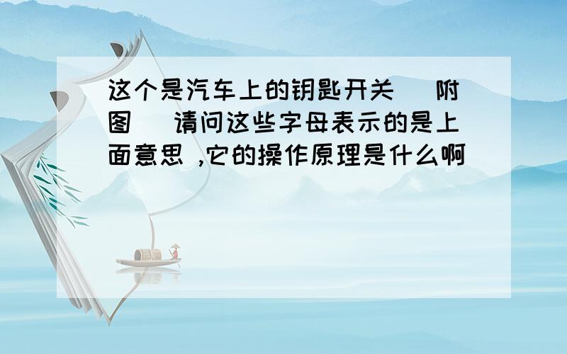 这个是汽车上的钥匙开关 （附图） 请问这些字母表示的是上面意思 ,它的操作原理是什么啊