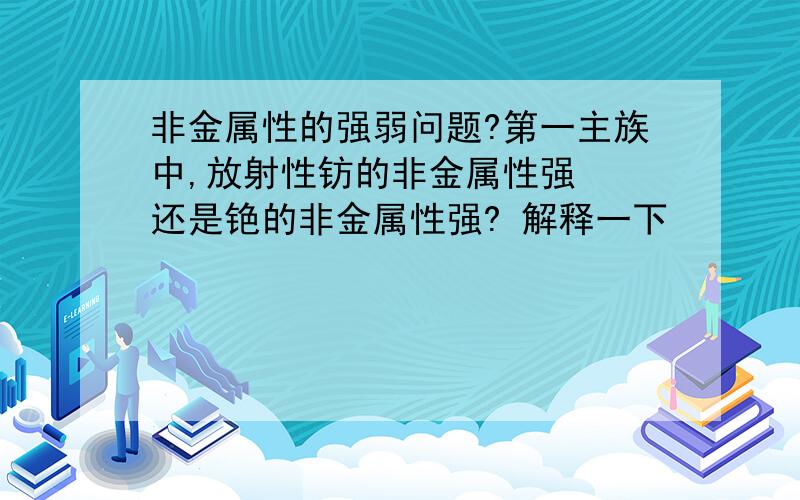 非金属性的强弱问题?第一主族中,放射性钫的非金属性强  还是铯的非金属性强? 解释一下