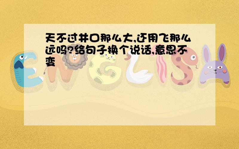 天不过井口那么大,还用飞那么远吗?给句子换个说话,意思不变