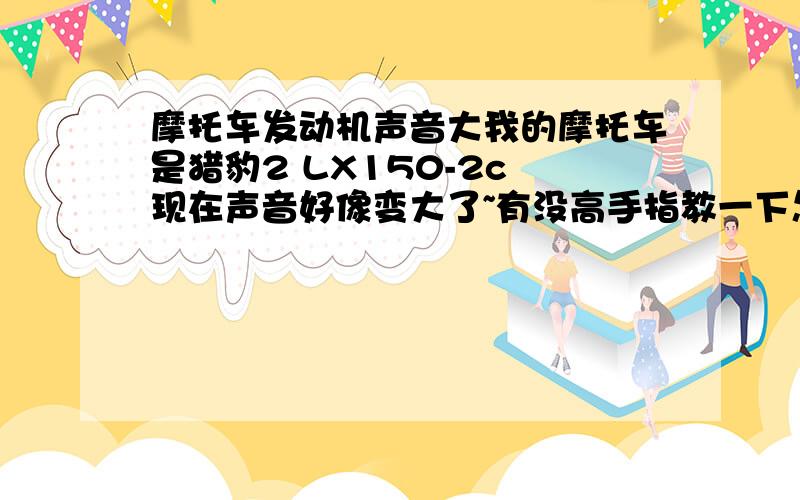 摩托车发动机声音大我的摩托车是猎豹2 LX150-2c 现在声音好像变大了~有没高手指教一下怎么样才能变小呀~还有就是后车轱辘有点晃得现象~基本这两个毛病是一起出的~