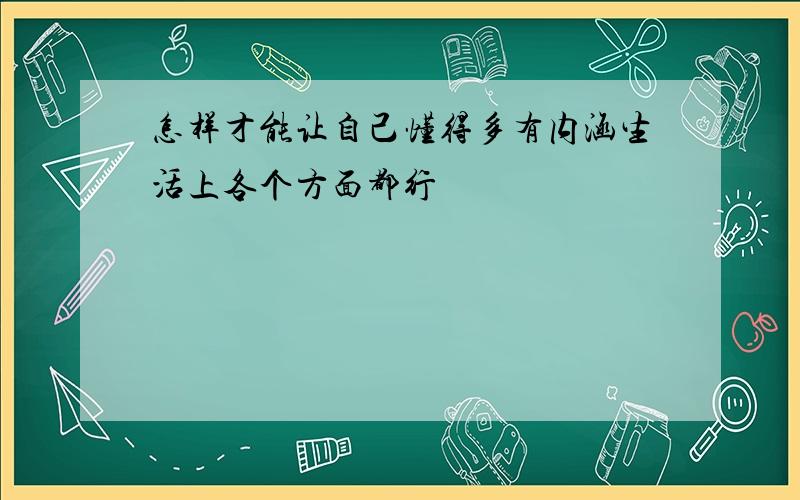 怎样才能让自己懂得多有内涵生活上各个方面都行