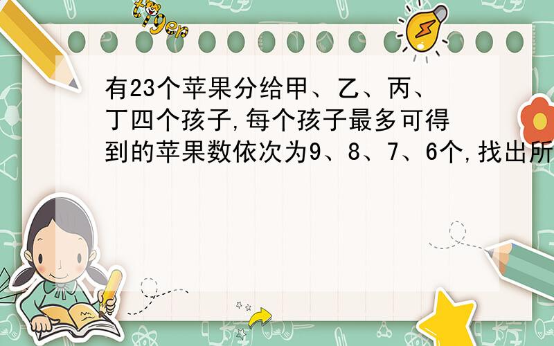 有23个苹果分给甲、乙、丙、丁四个孩子,每个孩子最多可得到的苹果数依次为9、8、7、6个,找出所有不同分法的算法是：采用列举方式,列举每个孩子所有可能得到的苹果数,对四人所得苹果数