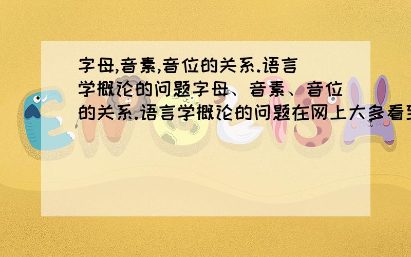 字母,音素,音位的关系.语言学概论的问题字母、音素、音位的关系.语言学概论的问题在网上大多看到的是音素和音位的关系,我想知道下字母、音素、音位的关系谢谢大家啦~