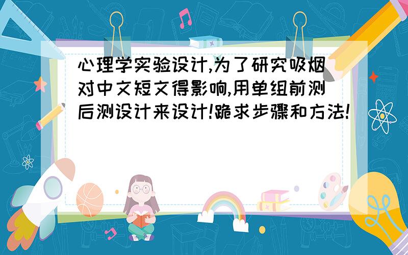 心理学实验设计,为了研究吸烟对中文短文得影响,用单组前测后测设计来设计!跪求步骤和方法!