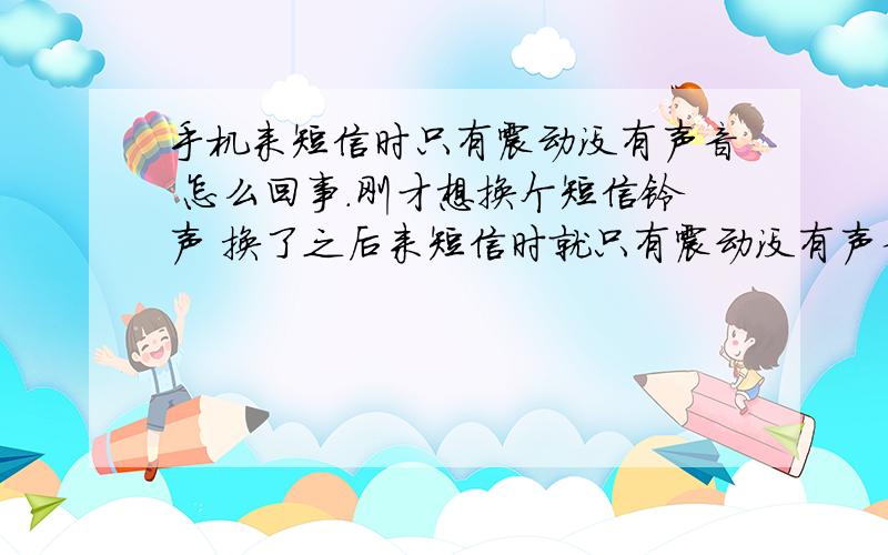 手机来短信时只有震动没有声音 怎么回事.刚才想换个短信铃声 换了之后来短信时就只有震动没有声音了 后来就换了他原来自带的铃声 还是一样没有声音 但来电话的时候是有声音的 手机是