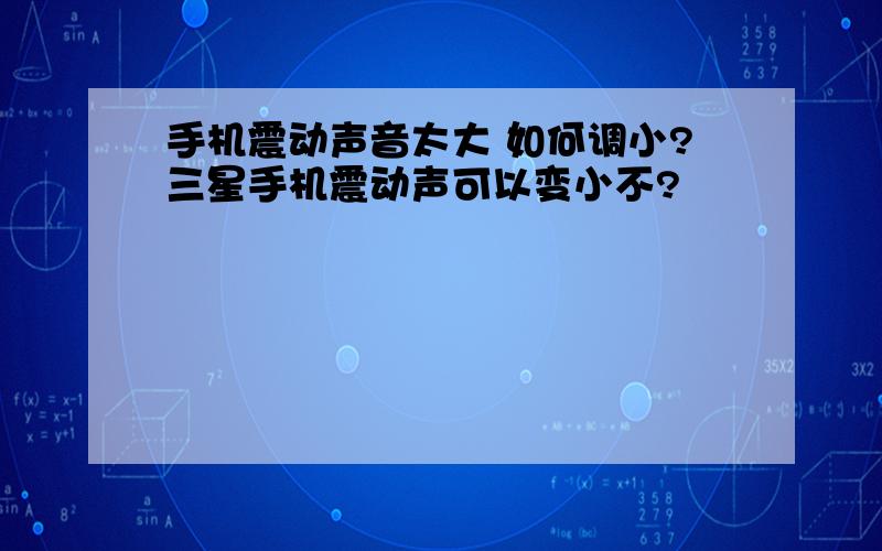 手机震动声音太大 如何调小?三星手机震动声可以变小不?