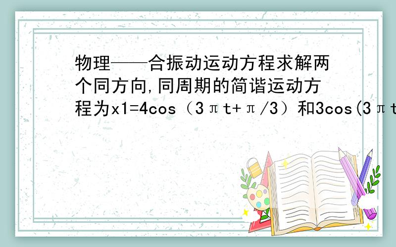 物理——合振动运动方程求解两个同方向,同周期的简谐运动方程为x1=4cos（3πt+π/3）和3cos(3πt-π/6),试求它们的合振动的运动方程.）