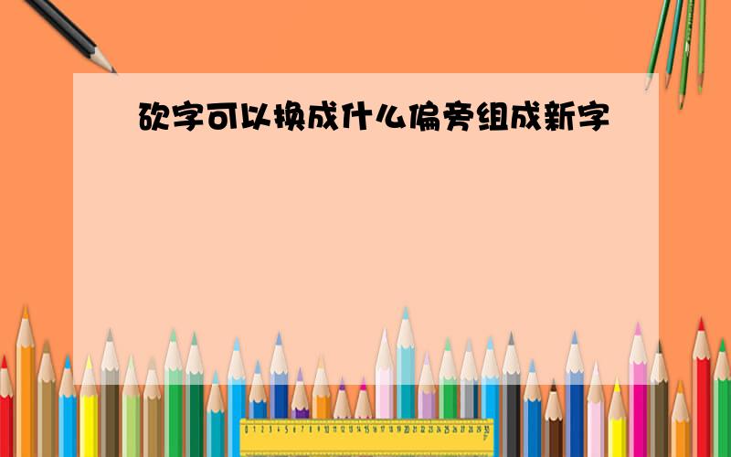 砍字可以换成什么偏旁组成新字