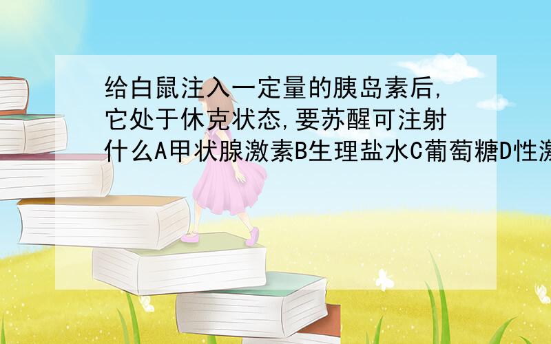 给白鼠注入一定量的胰岛素后,它处于休克状态,要苏醒可注射什么A甲状腺激素B生理盐水C葡萄糖D性激素