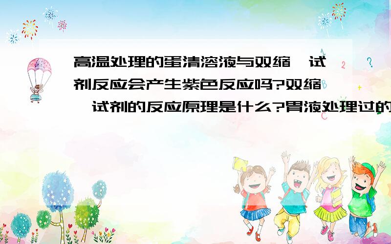 高温处理的蛋清溶液与双缩脲试剂反应会产生紫色反应吗?双缩脲试剂的反应原理是什么?胃液处理过的蛋白质溶液与双缩脲试剂反应产生紫色反应?双缩脲试剂的反应原理是什么？