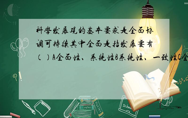 科学发展观的基本要求是全面协调可持续其中全面是指发展要有（）A全面性、系统性B系统性、一致性C全面性、整体性D整体性、一致性