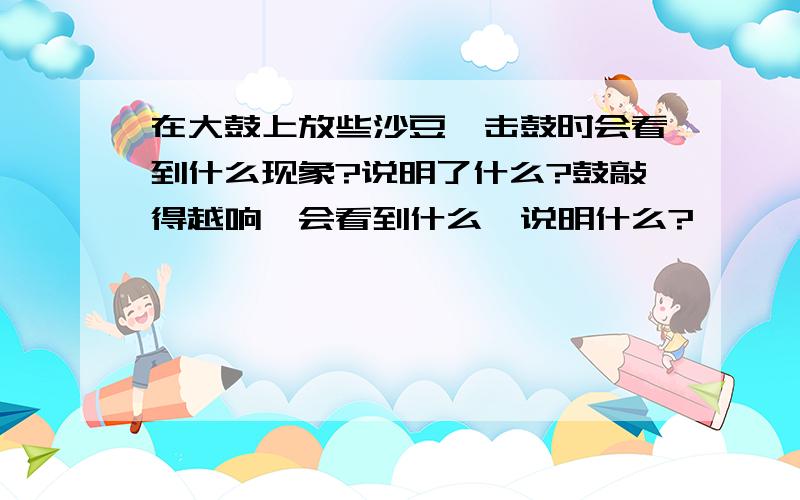 在大鼓上放些沙豆,击鼓时会看到什么现象?说明了什么?鼓敲得越响,会看到什么,说明什么?