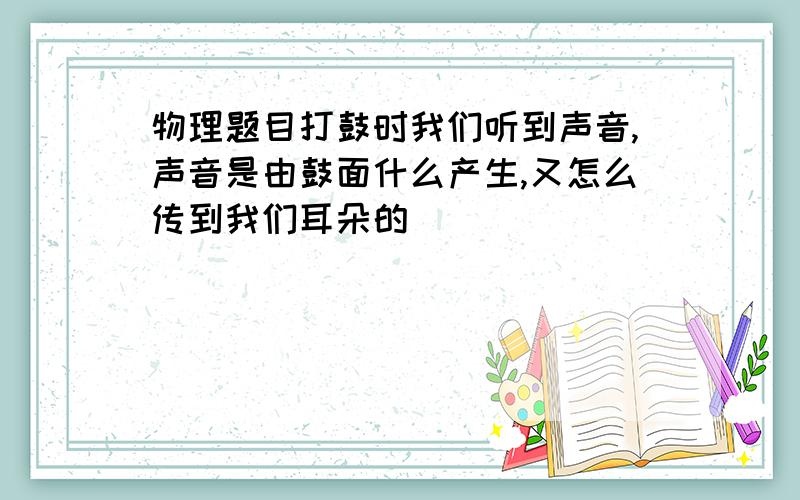 物理题目打鼓时我们听到声音,声音是由鼓面什么产生,又怎么传到我们耳朵的